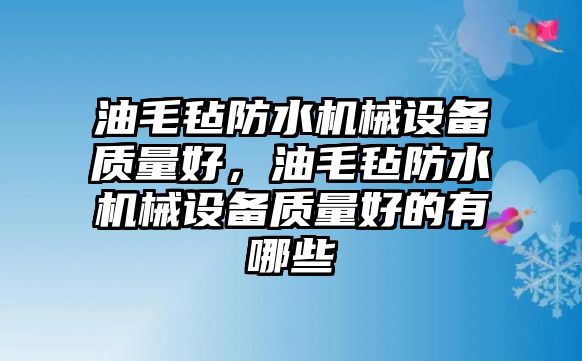 油毛氈防水機械設備質量好，油毛氈防水機械設備質量好的有哪些