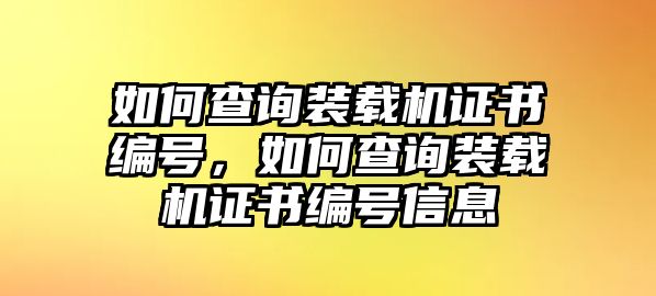 如何查詢裝載機證書編號，如何查詢裝載機證書編號信息