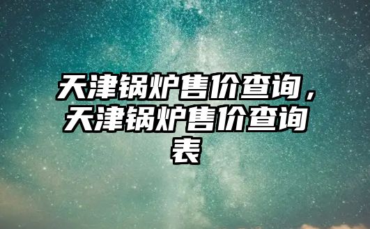 天津鍋爐售價查詢，天津鍋爐售價查詢表