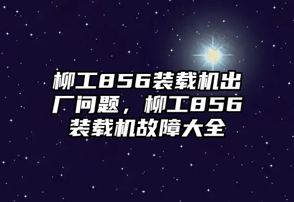 柳工856裝載機(jī)出廠問(wèn)題，柳工856裝載機(jī)故障大全