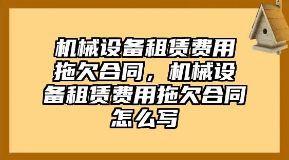 機(jī)械設(shè)備租賃費(fèi)用拖欠合同，機(jī)械設(shè)備租賃費(fèi)用拖欠合同怎么寫(xiě)