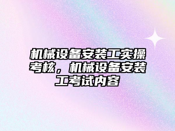 機械設(shè)備安裝工實操考核，機械設(shè)備安裝工考試內(nèi)容