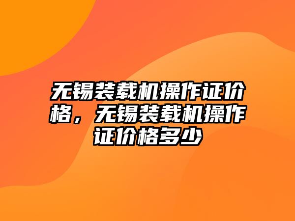 無錫裝載機(jī)操作證價(jià)格，無錫裝載機(jī)操作證價(jià)格多少