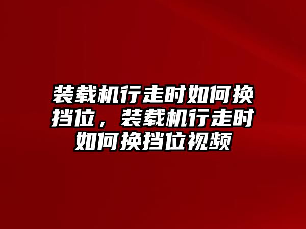 裝載機(jī)行走時(shí)如何換擋位，裝載機(jī)行走時(shí)如何換擋位視頻