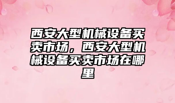 西安大型機械設(shè)備買賣市場，西安大型機械設(shè)備買賣市場在哪里