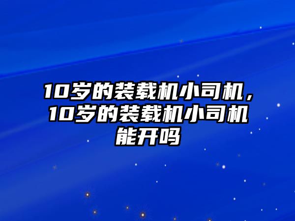 10歲的裝載機小司機，10歲的裝載機小司機能開嗎