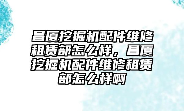 昌廈挖掘機(jī)配件維修租賃部怎么樣，昌廈挖掘機(jī)配件維修租賃部怎么樣啊