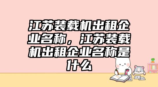 江蘇裝載機(jī)出租企業(yè)名稱(chēng)，江蘇裝載機(jī)出租企業(yè)名稱(chēng)是什么