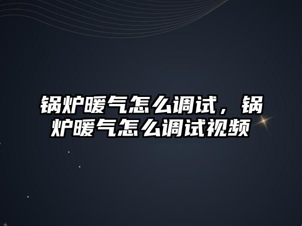 鍋爐暖氣怎么調試，鍋爐暖氣怎么調試視頻