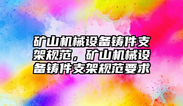 礦山機(jī)械設(shè)備鑄件支架規(guī)范，礦山機(jī)械設(shè)備鑄件支架規(guī)范要求