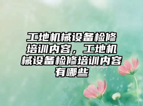 工地機械設(shè)備檢修培訓(xùn)內(nèi)容，工地機械設(shè)備檢修培訓(xùn)內(nèi)容有哪些