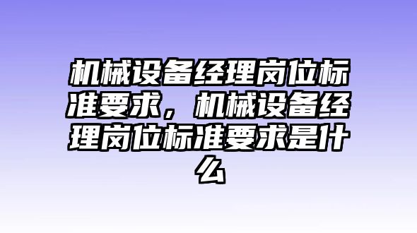 機械設(shè)備經(jīng)理崗位標(biāo)準(zhǔn)要求，機械設(shè)備經(jīng)理崗位標(biāo)準(zhǔn)要求是什么