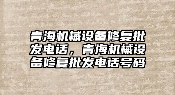 青海機械設(shè)備修復(fù)批發(fā)電話，青海機械設(shè)備修復(fù)批發(fā)電話號碼