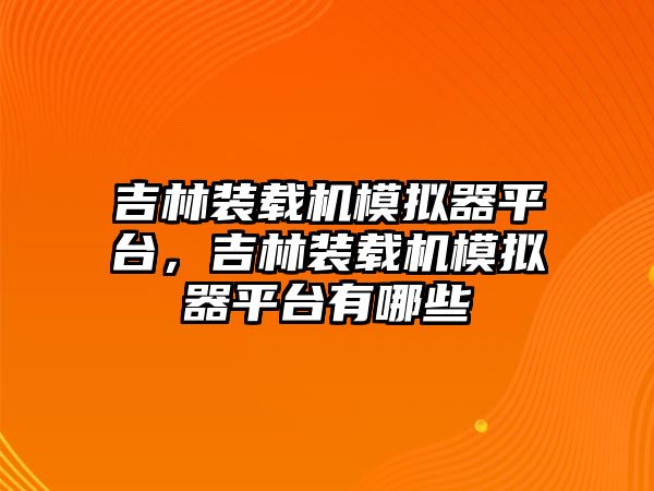 吉林裝載機模擬器平臺，吉林裝載機模擬器平臺有哪些