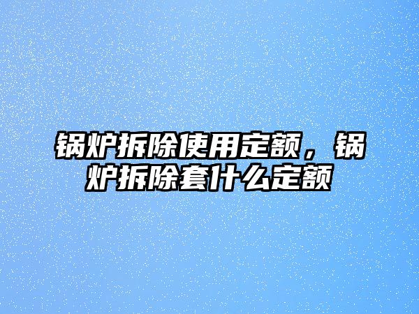 鍋爐拆除使用定額，鍋爐拆除套什么定額