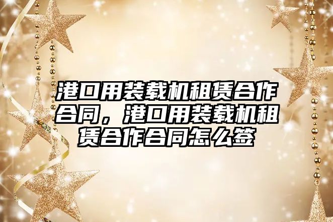 港口用裝載機(jī)租賃合作合同，港口用裝載機(jī)租賃合作合同怎么簽