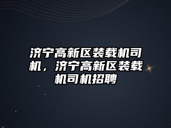 濟寧高新區(qū)裝載機司機，濟寧高新區(qū)裝載機司機招聘