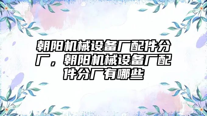 朝陽機械設(shè)備廠配件分廠，朝陽機械設(shè)備廠配件分廠有哪些