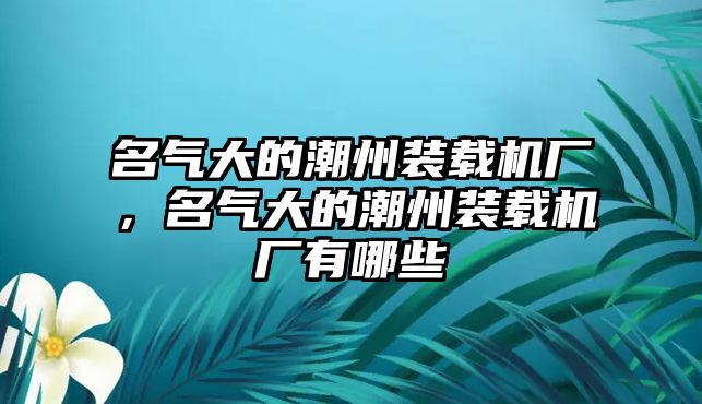 名氣大的潮州裝載機(jī)廠，名氣大的潮州裝載機(jī)廠有哪些