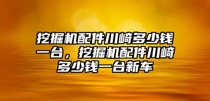 挖掘機配件川崎多少錢一臺，挖掘機配件川崎多少錢一臺新車