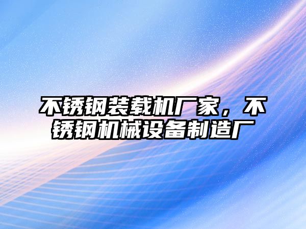 不銹鋼裝載機(jī)廠家，不銹鋼機(jī)械設(shè)備制造廠