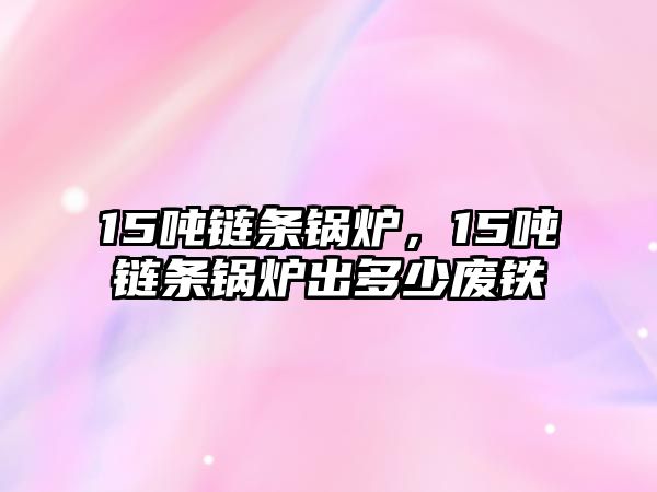 15噸鏈條鍋爐，15噸鏈條鍋爐出多少廢鐵