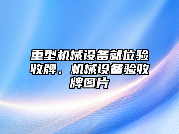 重型機械設(shè)備就位驗收牌，機械設(shè)備驗收牌圖片