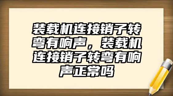 裝載機(jī)連接銷子轉(zhuǎn)彎有響聲，裝載機(jī)連接銷子轉(zhuǎn)彎有響聲正常嗎