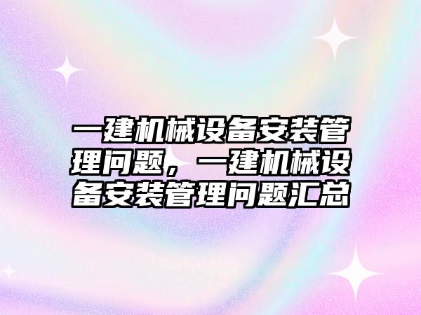 一建機械設(shè)備安裝管理問題，一建機械設(shè)備安裝管理問題匯總