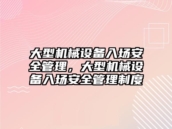 大型機(jī)械設(shè)備入場安全管理，大型機(jī)械設(shè)備入場安全管理制度