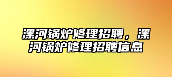 漯河鍋爐修理招聘，漯河鍋爐修理招聘信息