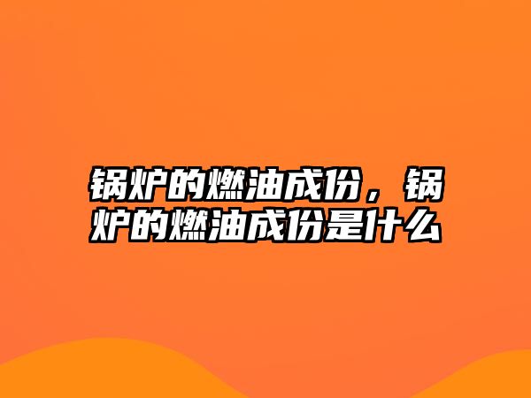 鍋爐的燃油成份，鍋爐的燃油成份是什么