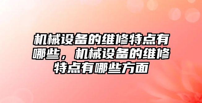 機械設(shè)備的維修特點有哪些，機械設(shè)備的維修特點有哪些方面