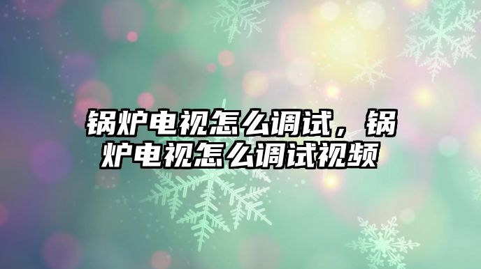 鍋爐電視怎么調(diào)試，鍋爐電視怎么調(diào)試視頻