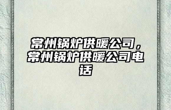 常州鍋爐供暖公司，常州鍋爐供暖公司電話