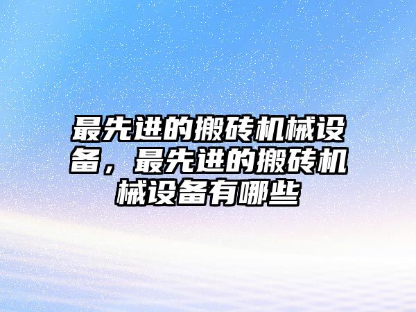 最先進(jìn)的搬磚機(jī)械設(shè)備，最先進(jìn)的搬磚機(jī)械設(shè)備有哪些