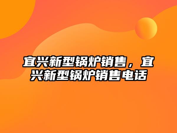 宜興新型鍋爐銷(xiāo)售，宜興新型鍋爐銷(xiāo)售電話