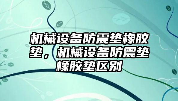 機械設(shè)備防震墊橡膠墊，機械設(shè)備防震墊橡膠墊區(qū)別