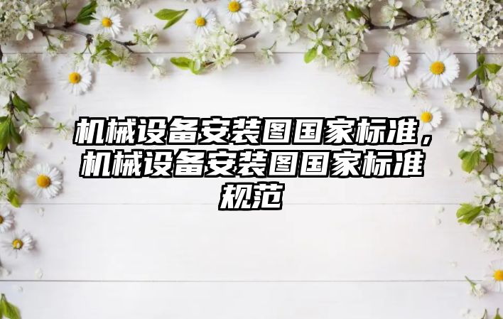 機械設(shè)備安裝圖國家標準，機械設(shè)備安裝圖國家標準規(guī)范