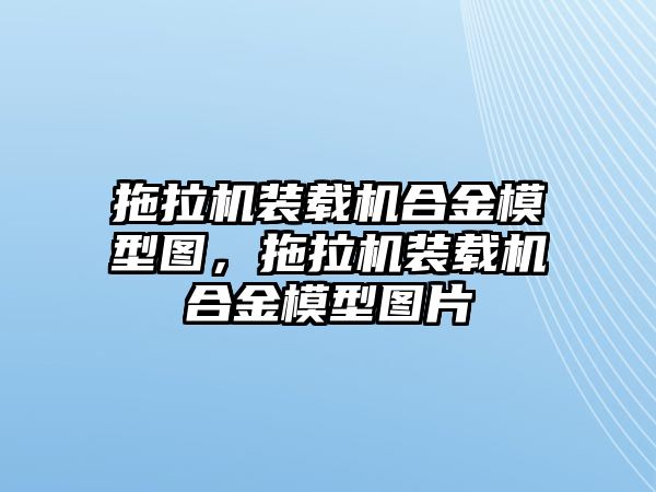 拖拉機裝載機合金模型圖，拖拉機裝載機合金模型圖片