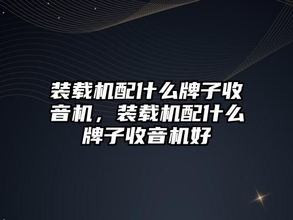 裝載機配什么牌子收音機，裝載機配什么牌子收音機好