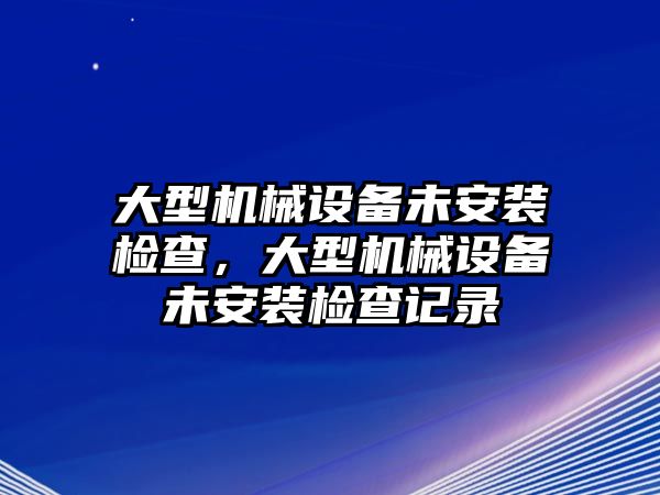 大型機(jī)械設(shè)備未安裝檢查，大型機(jī)械設(shè)備未安裝檢查記錄