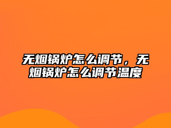 無煙鍋爐怎么調節(jié)，無煙鍋爐怎么調節(jié)溫度