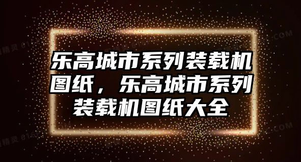 樂高城市系列裝載機圖紙，樂高城市系列裝載機圖紙大全