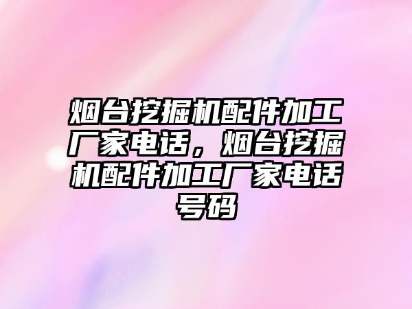 煙臺挖掘機配件加工廠家電話，煙臺挖掘機配件加工廠家電話號碼