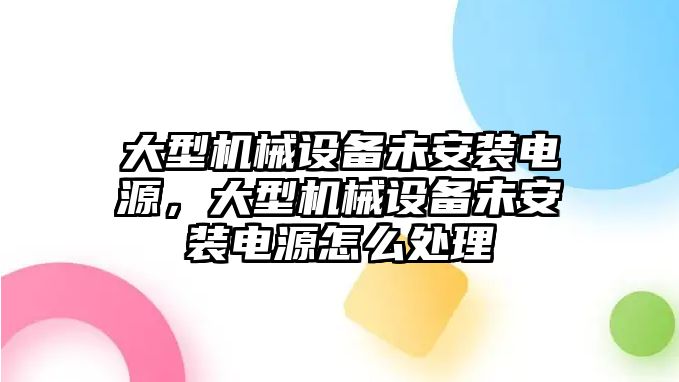 大型機(jī)械設(shè)備未安裝電源，大型機(jī)械設(shè)備未安裝電源怎么處理