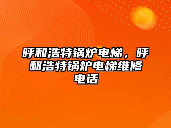 呼和浩特鍋爐電梯，呼和浩特鍋爐電梯維修電話