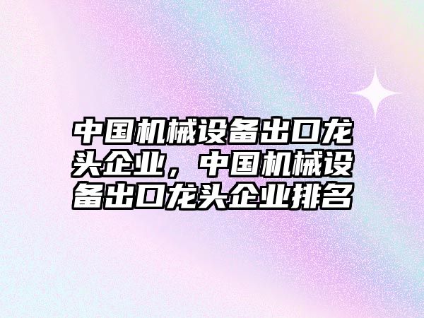 中國機械設(shè)備出口龍頭企業(yè)，中國機械設(shè)備出口龍頭企業(yè)排名