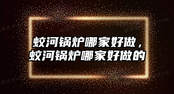 蛟河鍋爐哪家好做，蛟河鍋爐哪家好做的