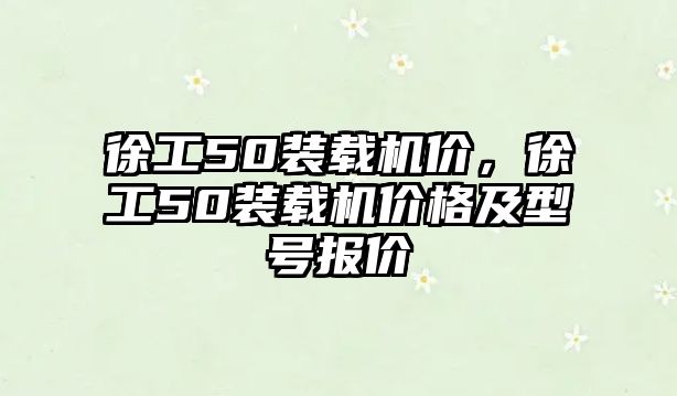 徐工50裝載機價，徐工50裝載機價格及型號報價